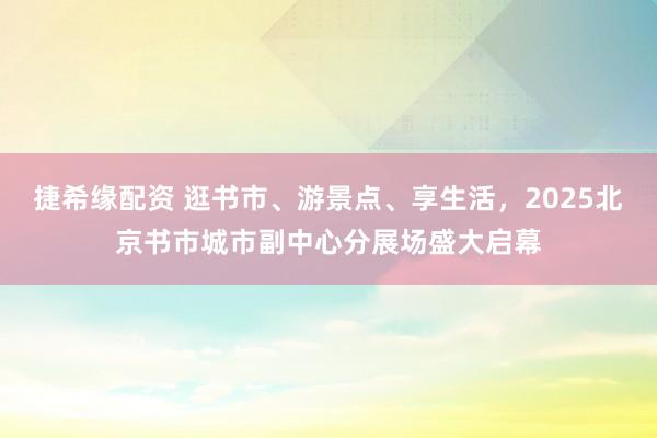 捷希缘配资 逛书市、游景点、享生活，2025北京书市城市副中心分展场盛大启幕
