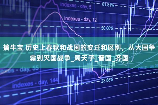 擒牛宝 历史上春秋和战国的变迁和区别，从大国争霸到灭国战争_周天子_晋国_齐国