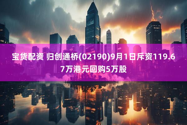 宝货配资 归创通桥(02190)9月1日斥资119.67万港元回购5万股