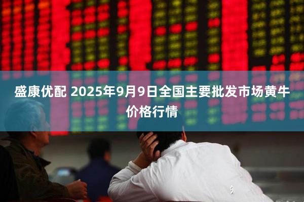 盛康优配 2025年9月9日全国主要批发市场黄牛价格行情