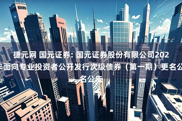 捷元网 国元证券: 国元证券股份有限公司2025年面向专业投资者公开发行次级债券（第一期）更名公告