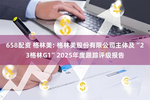 658配资 格林美: 格林美股份有限公司主体及“23格林G1”2025年度跟踪评级报告