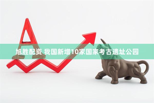 旭胜配资 我国新增10家国家考古遗址公园